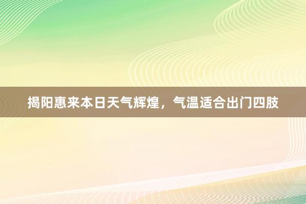 揭阳惠来本日天气辉煌，气温适合出门四肢